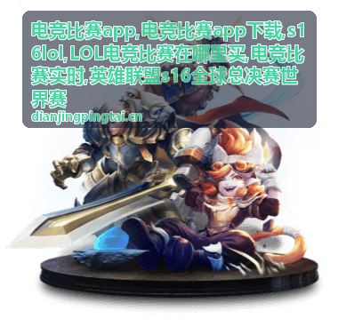 电竞比赛app下载与S16LOL赛事关注